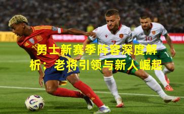 勇士新赛季阵容深度解析:老将引领与新人崛起