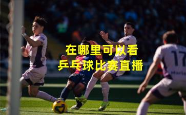  在哪里可以看乒乓球比赛直播