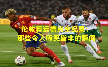 伦敦奥运槽点全纪录:那些令人啼笑皆非的瞬间