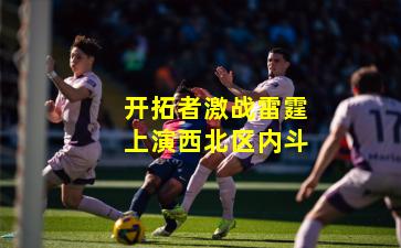 开拓者激战雷霆上演西北区内斗