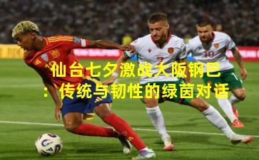 仙台七夕激战大阪钢巴：传统与韧性的绿茵对话