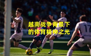 越南战争背景下的体育精神之光