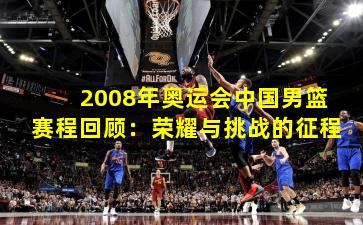 2008年奥运会中国男篮赛程回顾：荣耀与挑战的征程