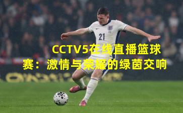 CCTV5在线直播篮球赛：激情与荣耀的绿茵交响