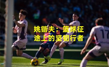 姚锴夫:篮球征途上的坚韧行者