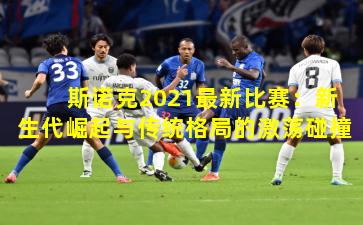 斯诺克2021最新比赛：新生代崛起与传统格局的激荡碰撞