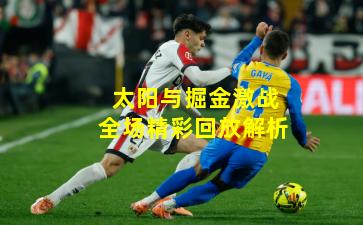 太阳与掘金激战全场精彩回放解析