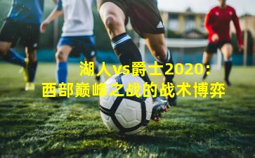 湖人vs爵士2020：西部巅峰之战的战术博弈