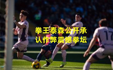 拳王泰森公开承认作弊震撼拳坛