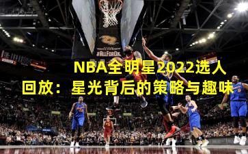 NBA全明星2022选人回放:星光背后的策略与趣味
