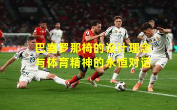 巴塞罗那椅的设计理念与体育精神的永恒对话