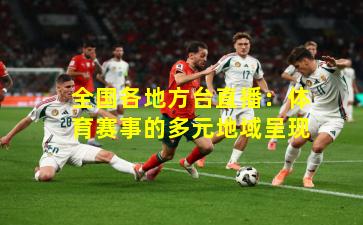 全国各地方台直播：体育赛事的多元地域呈现