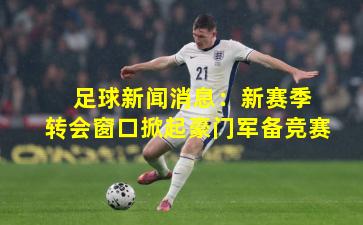 足球新闻消息：新赛季转会窗口掀起豪门军备竞赛