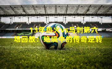 13年热火vs马刺第六场回放：绝境中的传奇逆转