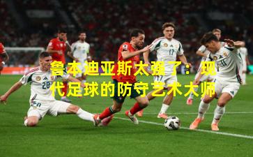 鲁本迪亚斯太强了：现代足球的防守艺术大师