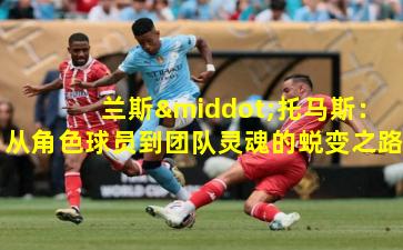  兰斯·托马斯：从角色球员到团队灵魂的蜕变之路