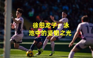  徐田龙子：泳池中的坚韧之光