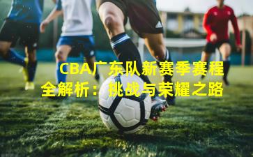 CBA广东队新赛季赛程全解析：挑战与荣耀之路