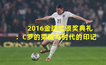 2016金球奖颁奖典礼：C罗的荣耀与时代的印记