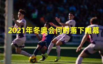 2021年冬奥会何时落下帷幕