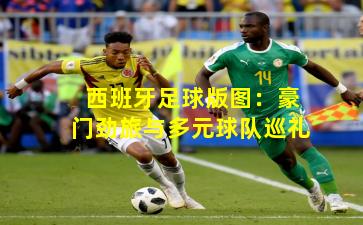 西班牙足球版图:豪门劲旅与多元球队巡礼