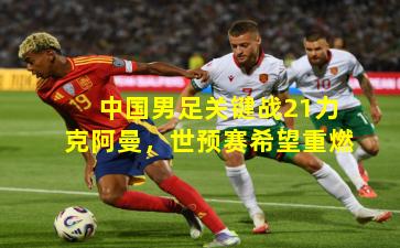 中国男足关键战21力克阿曼,世预赛希望重燃