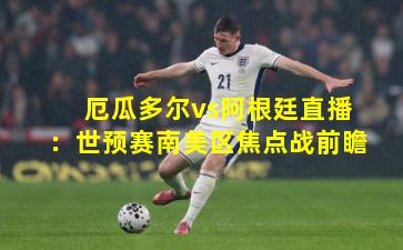 厄瓜多尔vs阿根廷直播：世预赛南美区焦点战前瞻