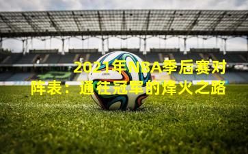 2021年NBA季后赛对阵表:通往冠军的烽火之路