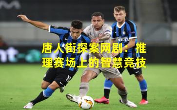 唐人街探案网剧：推理赛场上的智慧竞技