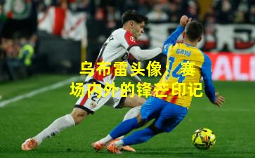 乌布雷头像：赛场内外的锋芒印记