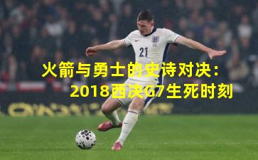 火箭与勇士的史诗对决：2018西决G7生死时刻