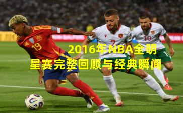 2016年NBA全明星赛完整回顾与经典瞬间