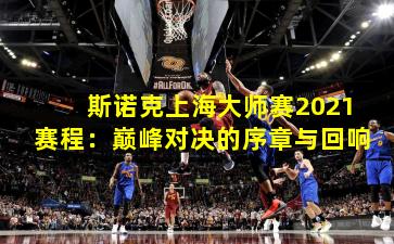 斯诺克上海大师赛2021赛程：巅峰对决的序章与回响
